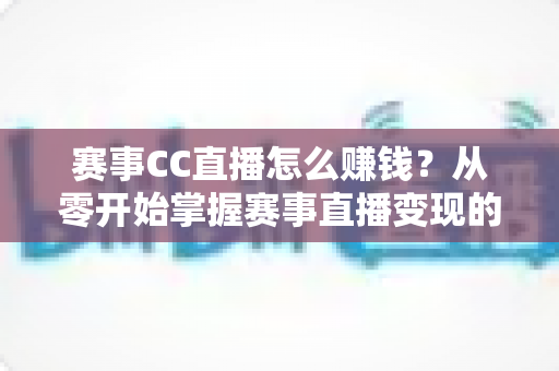 赛事CC直播怎么赚钱？从零开始掌握赛事直播变现的完整攻略