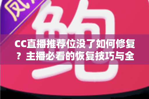 CC直播推荐位没了如何修复？主播必看的恢复技巧与全面解决方案