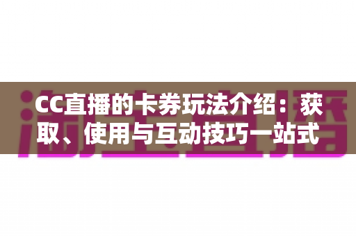 CC直播的卡券玩法介绍:获取、使用与互动技巧一站式指南 CC直播的卡券玩法介绍:获取、使用与互动技巧一站式指南