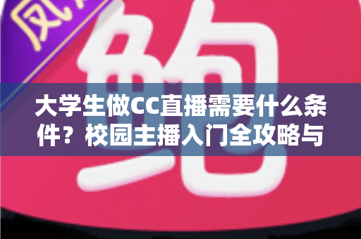 大学生做CC直播需要什么条件?校园主播入门全攻略与开播必备条件详解 大学生做CC直播需要什么条件?校园主播入门全攻略与开播必备条件详解