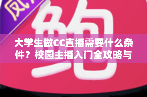 大学生做CC直播需要什么条件?校园主播入门全攻略与开播必备条件详解 大学生做CC直播需要什么条件?校园主播入门全攻略与开播必备条件详解