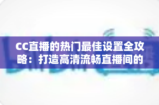 CC直播的热门最佳设置全攻略:打造高清流畅直播间的必备优化指南 CC直播的热门最佳设置全攻略:打造高清流畅直播间的必备优化指南