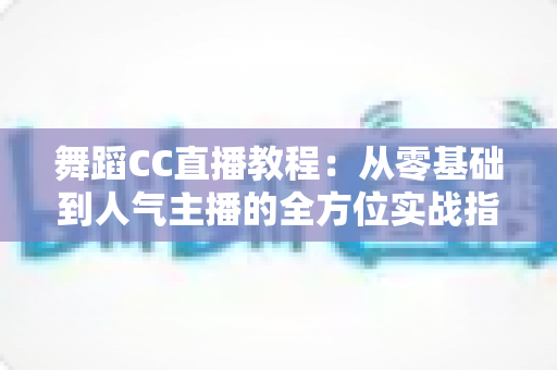 舞蹈CC直播教程:从零基础到人气主播的全方位实战指南 舞蹈CC直播教程:从零基础到人气主播的全方位实战指南