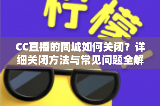 CC直播的同城如何关闭？详细关闭方法与常见问题全解析