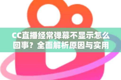 CC直播经常弹幕不显示怎么回事?全面解析原因与实用解决方法大全 CC直播经常弹幕不显示怎么回事?全面解析原因与实用解决方法大全