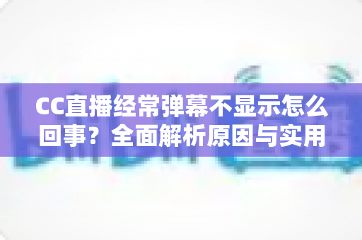 CC直播经常弹幕不显示怎么回事?全面解析原因与实用解决方法大全 CC直播经常弹幕不显示怎么回事?全面解析原因与实用解决方法大全