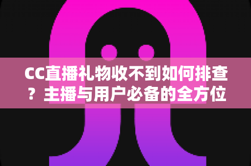 CC直播礼物收不到如何排查？主播与用户必备的全方位故障解决指南