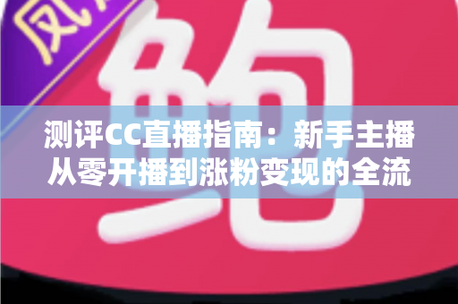 测评CC直播指南:新手主播从零开播到涨粉变现的全流程实战评测 测评CC直播指南:新手主播从零开播到涨粉变现的全流程实战评测