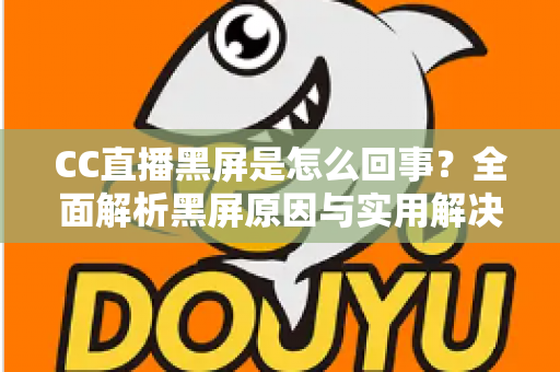 CC直播黑屏是怎么回事？全面解析黑屏原因与实用解决方案