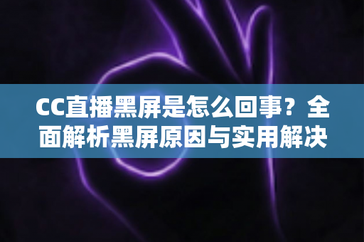 CC直播黑屏是怎么回事？全面解析黑屏原因与实用解决方案
