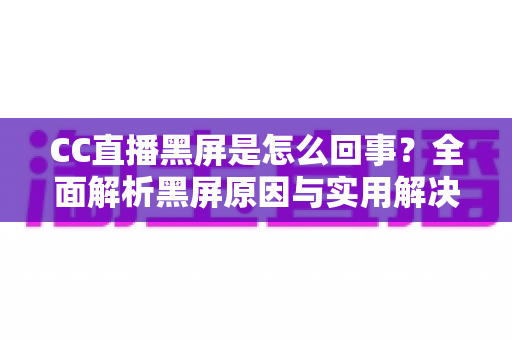 CC直播黑屏是怎么回事？全面解析黑屏原因与实用解决方案
