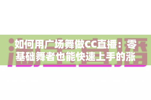 如何用广场舞做CC直播:零基础舞者也能快速上手的涨粉变现全攻略 如何用广场舞做CC直播:零基础舞者也能快速上手的涨粉变现全攻略