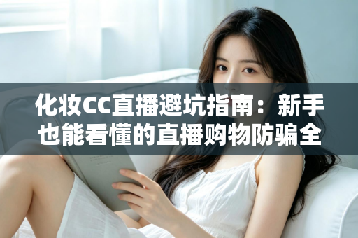 化妆CC直播避坑指南：新手也能看懂的直播购物防骗全攻略