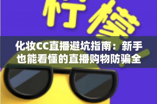 化妆CC直播避坑指南：新手也能看懂的直播购物防骗全攻略