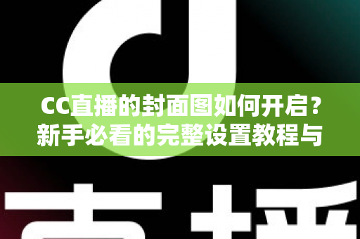 CC直播的封面图如何开启?新手必看的完整设置教程与实用技巧 CC直播的封面图如何开启?新手必看的完整设置教程与实用技巧
