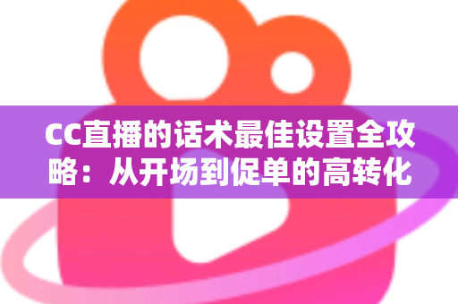 CC直播的话术最佳设置全攻略:从开场到促单的高转化直播话术实战指南 CC直播的话术最佳设置全攻略:从开场到促单的高转化直播话术实战指南