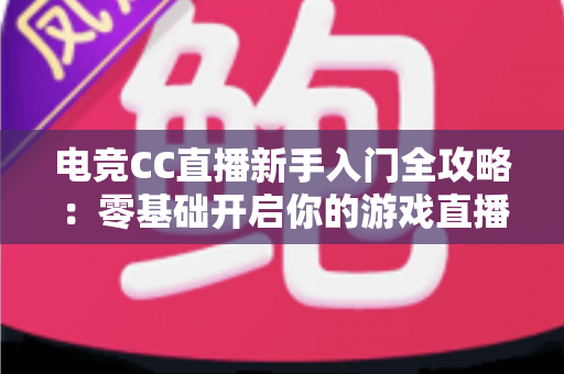 电竞CC直播新手入门全攻略：零基础开启你的游戏直播之路