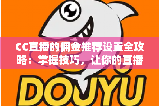 CC直播的佣金推荐设置全攻略:掌握技巧,让你的直播收益翻倍增长 CC直播的佣金推荐设置全攻略:掌握技巧,让你的直播收益翻倍增长