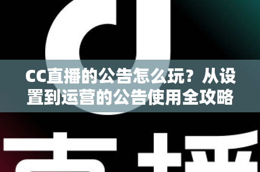 CC直播的公告怎么玩？从设置到运营的公告使用全攻略，助你打造高人气直播间