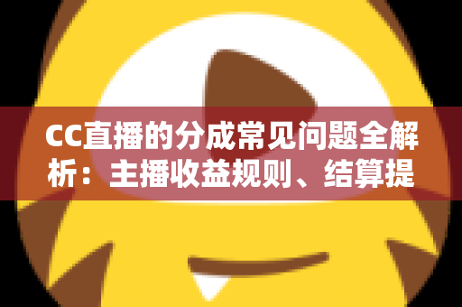 CC直播的分成常见问题全解析：主播收益规则、结算提现与提升技巧一文读懂