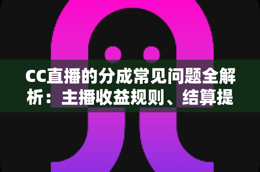 CC直播的分成常见问题全解析：主播收益规则、结算提现与提升技巧一文读懂