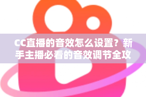 CC直播的音效怎么设置?新手主播必看的音效调节全攻略与实用技巧 CC直播的音效怎么设置?新手主播必看的音效调节全攻略与实用技巧