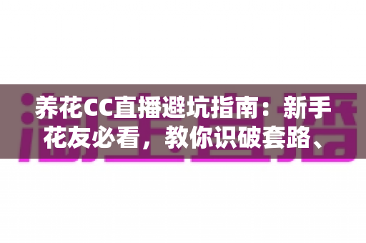 养花CC直播避坑指南:新手花友必看,教你识破套路、买对好花、少花冤枉钱 养花CC直播避坑指南:新手花友必看,教你识破套路、买对好花、少花冤枉钱