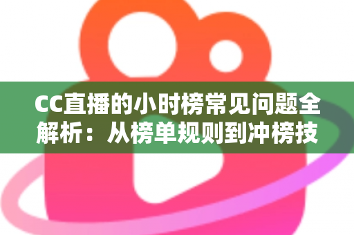 CC直播的小时榜常见问题全解析：从榜单规则到冲榜技巧，主播与粉丝必读的实用指南