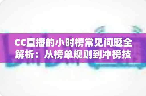 CC直播的小时榜常见问题全解析：从榜单规则到冲榜技巧，主播与粉丝必读的实用指南