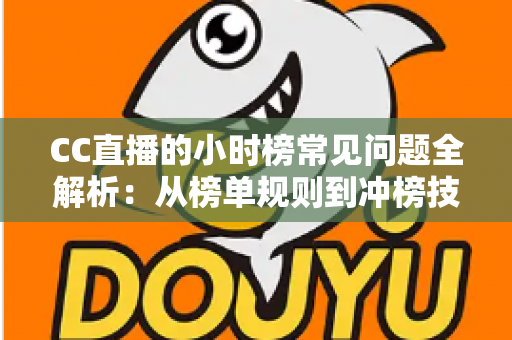CC直播的小时榜常见问题全解析：从榜单规则到冲榜技巧，主播与粉丝必读的实用指南