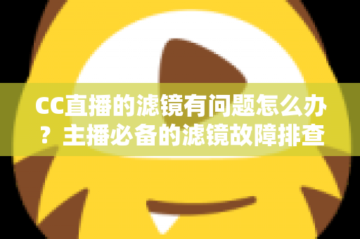 CC直播的滤镜有问题怎么办？主播必备的滤镜故障排查与修复全攻略
