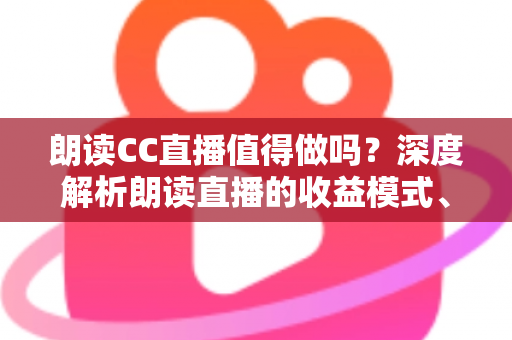朗读CC直播值得做吗？深度解析朗读直播的收益模式、发展前景与入行指南