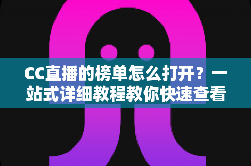 CC直播的榜单怎么打开？一站式详细教程教你快速查看各类榜单数据