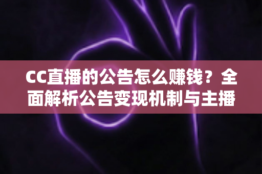 CC直播的公告怎么赚钱?全面解析公告变现机制与主播增收实用指南 CC直播的公告怎么赚钱?全面解析公告变现机制与主播增收实用指南