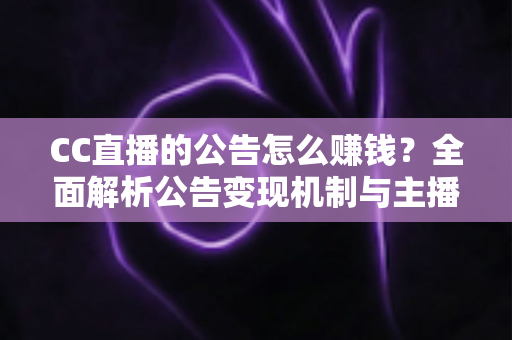 CC直播的公告怎么赚钱?全面解析公告变现机制与主播增收实用指南 CC直播的公告怎么赚钱?全面解析公告变现机制与主播增收实用指南