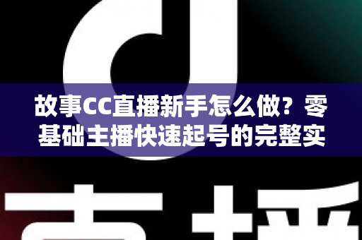 故事CC直播新手怎么做?零基础主播快速起号的完整实战指南 故事CC直播新手怎么做?零基础主播快速起号的完整实战指南