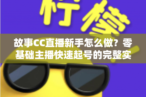 故事CC直播新手怎么做?零基础主播快速起号的完整实战指南 故事CC直播新手怎么做?零基础主播快速起号的完整实战指南