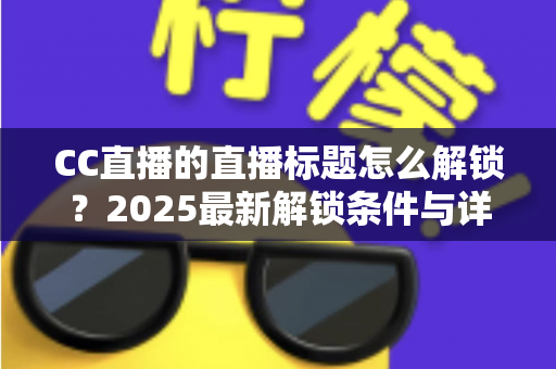 CC直播的直播标题怎么解锁？2025最新解锁条件与详细教程全解析