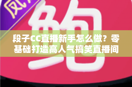 段子CC直播新手怎么做?零基础打造高人气搞笑直播间的实战指南 段子CC直播新手怎么做?零基础打造高人气搞笑直播间的实战指南