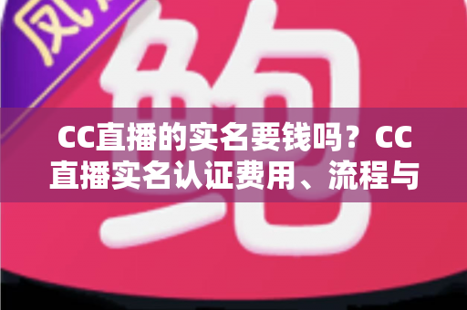 CC直播的实名要钱吗?CC直播实名认证费用、流程与安全指南全解析 CC直播的实名要钱吗?CC直播实名认证费用、流程与安全指南全解析