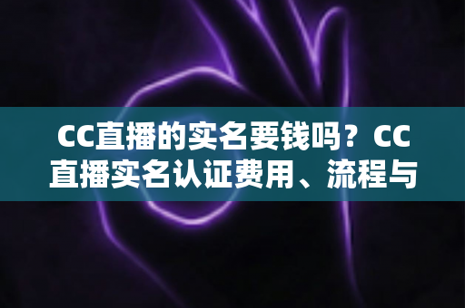 CC直播的实名要钱吗?CC直播实名认证费用、流程与安全指南全解析 CC直播的实名要钱吗?CC直播实名认证费用、流程与安全指南全解析