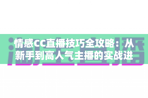 情感CC直播技巧全攻略：从新手到高人气主播的实战进阶指南