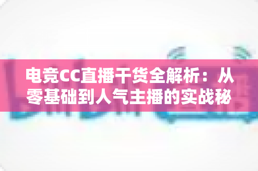 电竞CC直播干货全解析：从零基础到人气主播的实战秘籍与避坑指南