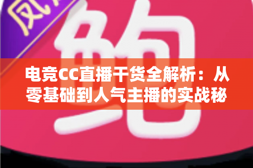 电竞CC直播干货全解析：从零基础到人气主播的实战秘籍与避坑指南