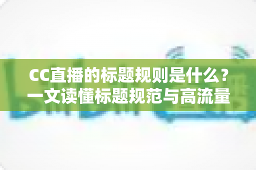 CC直播的标题规则是什么？一文读懂标题规范与高流量起标题技巧全攻略