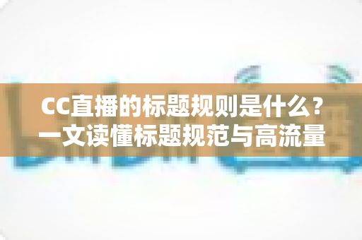 CC直播的标题规则是什么？一文读懂标题规范与高流量起标题技巧全攻略