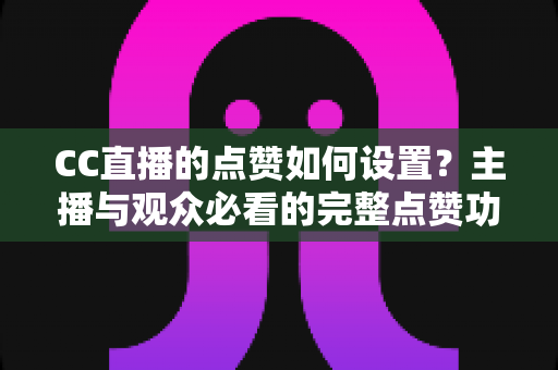 CC直播的点赞如何设置?主播与观众必看的完整点赞功能设置指南与互动提升攻略 CC直播的点赞如何设置?主播与观众必看的完整点赞功能设置指南与互动提升攻略