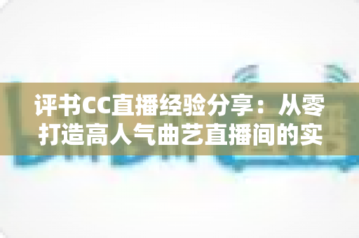 评书CC直播经验分享:从零打造高人气曲艺直播间的实战全攻略 评书CC直播经验分享:从零打造高人气曲艺直播间的实战全攻略