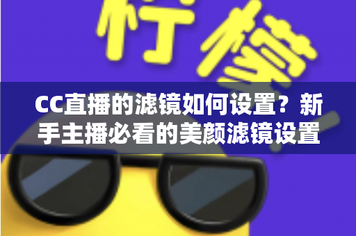 CC直播的滤镜如何设置？新手主播必看的美颜滤镜设置全攻略，轻松打造高清自然直播间