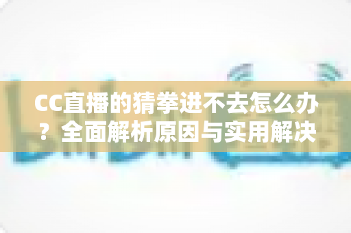 CC直播的猜拳进不去怎么办?全面解析原因与实用解决方案,让你秒速回归互动乐趣 CC直播的猜拳进不去怎么办?全面解析原因与实用解决方案,让你秒速回归互动乐趣